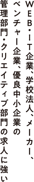 WEB・IT企業、学校法人、メーカー、ベンチャー企業、優良中小企業の管理部門・クリエイティブ部門の求人に強い